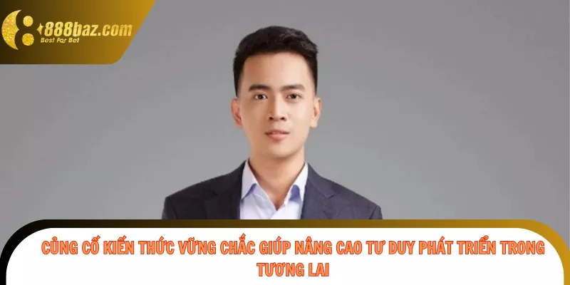 Củng cố kiến thức vững chắc giúp nâng cao tư duy phát triển trong tương lai