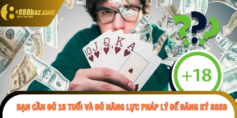 Bạn cần đủ 18 tuổi và đủ năng lực pháp lý để đăng ký 888B