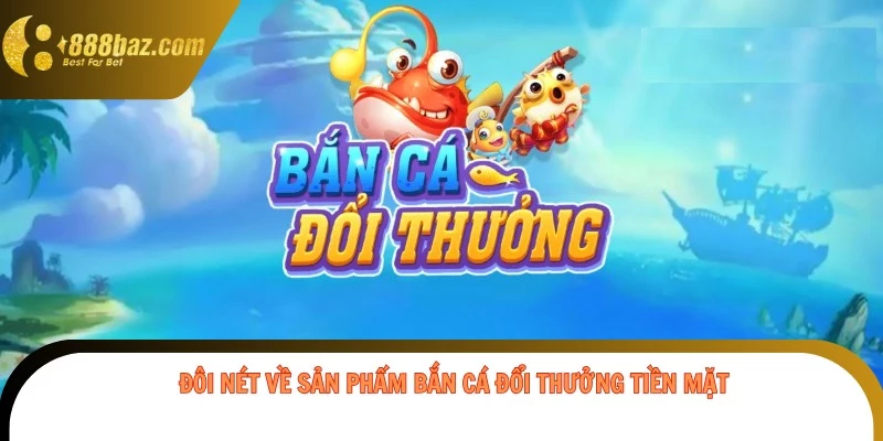 Đôi nét về sản phẩm bắn cá đổi thưởng tiền mặt