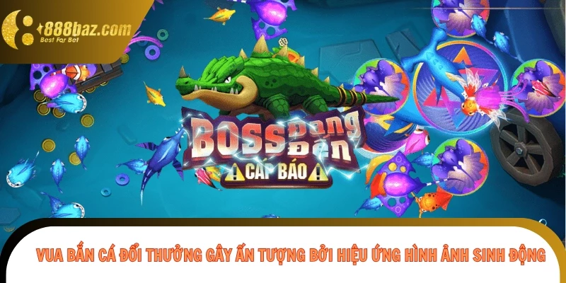 Vua bắn cá đổi thưởng gây ấn tượng bởi hiệu ứng hình ảnh sinh động